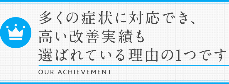 多くの症状に対応でき、高い改善実績も選ばれている理由の1つです