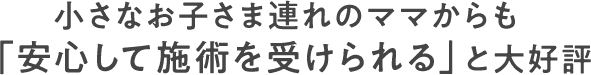小さなお子さま連れのママからも「安心して施術を受けられる」と大好評